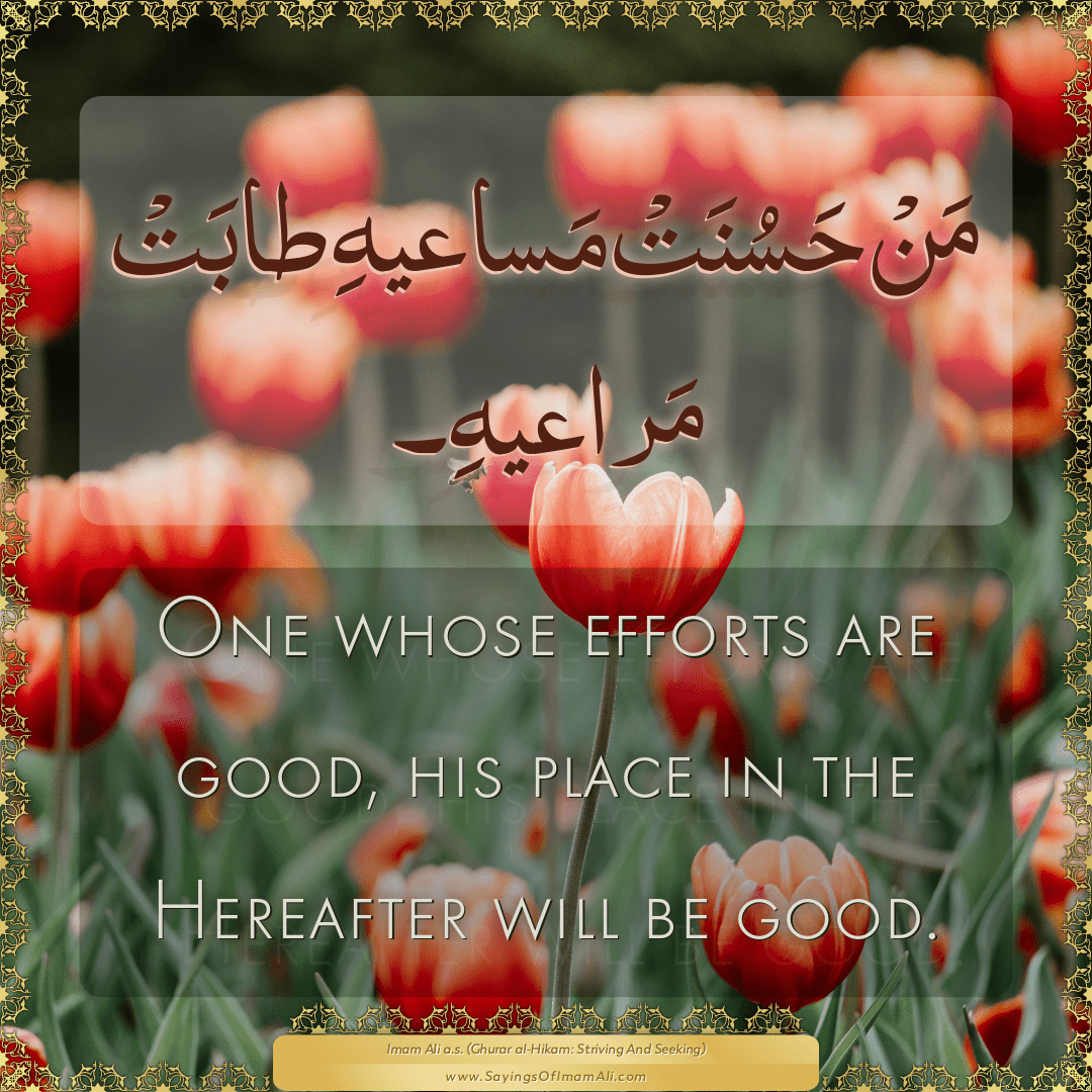 One whose efforts are good, his place in the Hereafter will be good.